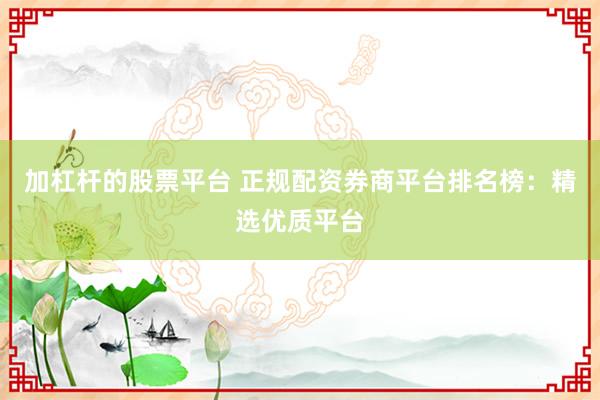 加杠杆的股票平台 正规配资券商平台排名榜：精选优质平台
