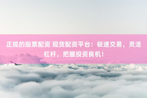 正规的股票配资 现货配资平台：极速交易，灵活杠杆，把握投资良机！