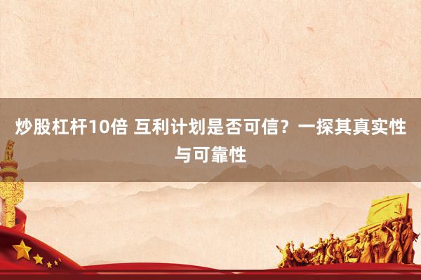 炒股杠杆10倍 互利计划是否可信？一探其真实性与可靠性