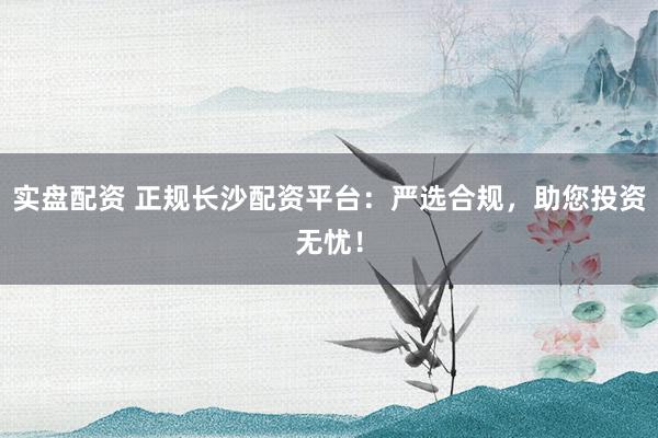实盘配资 正规长沙配资平台:严选合规,助您投资无忧!