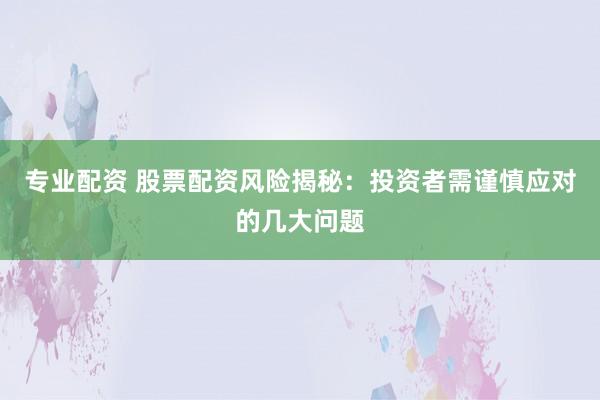 专业配资 股票配资风险揭秘:投资者需谨慎应对的几大问题