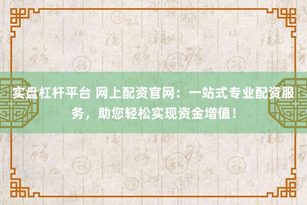 实盘杠杆平台 网上配资官网：一站式专业配资服务，助您轻松实现资金增值！