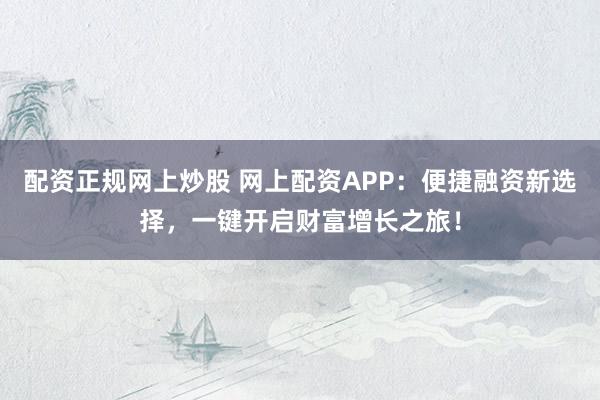 配资正规网上炒股 网上配资APP:便捷融资新选择,一键开启财富增长之旅!