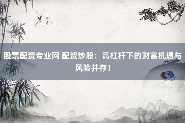 股票配资专业网 配资炒股：高杠杆下的财富机遇与风险并存！