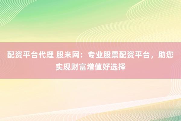 配资平台代理 股米网：专业股票配资平台，助您实现财富增值好选择