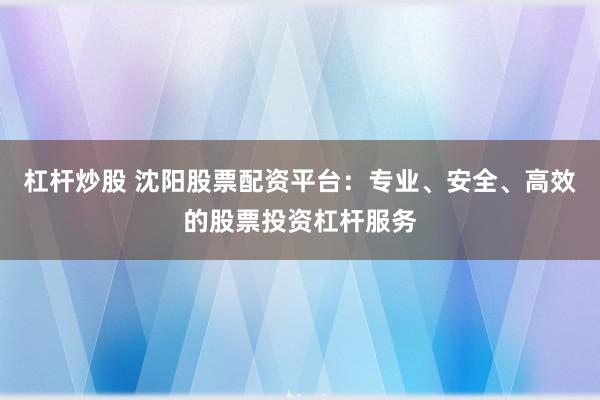 杠杆炒股 沈阳股票配资平台:专业、安全、高效的股票投资杠杆服务