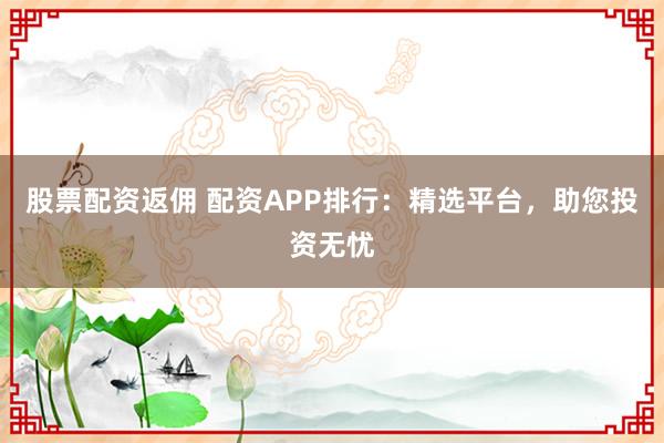 股票配资返佣 配资APP排行:精选平台,助您投资无忧
