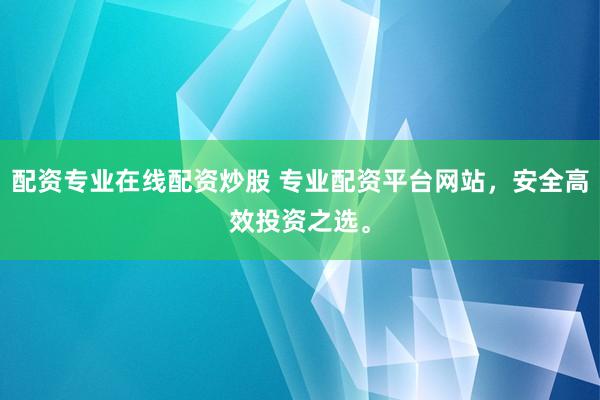 配资专业在线配资炒股 专业配资平台网站,安全高效投资之选。