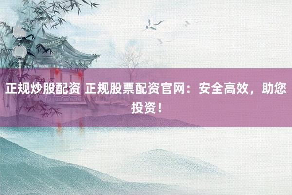 正规炒股配资 正规股票配资官网：安全高效，助您投资！