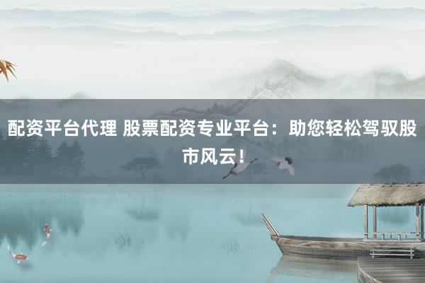 配资平台代理 股票配资专业平台：助您轻松驾驭股市风云！