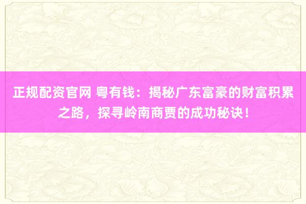 正规配资官网 粤有钱：揭秘广东富豪的财富积累之路，探寻岭南商贾的成功秘诀！