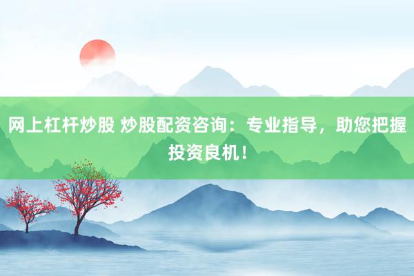 网上杠杆炒股 炒股配资咨询：专业指导，助您把握投资良机！