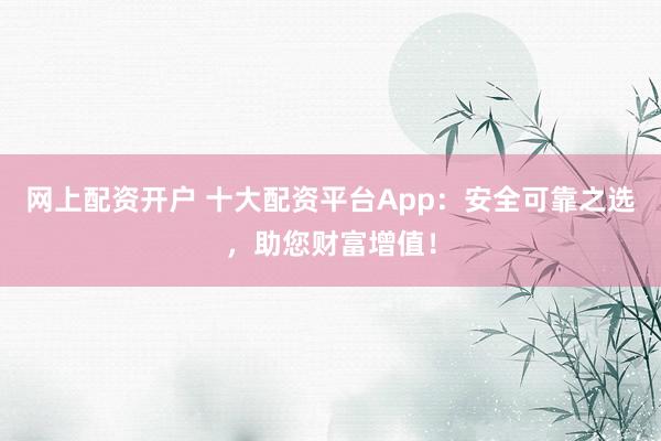 网上配资开户 十大配资平台App：安全可靠之选，助您财富增值！
