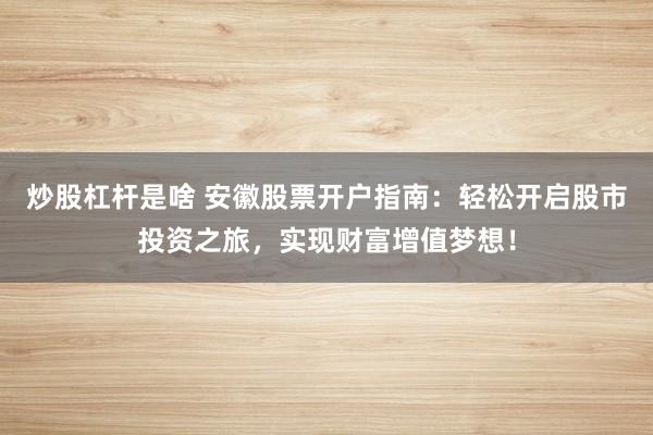 炒股杠杆是啥 安徽股票开户指南：轻松开启股市投资之旅，实现财富增值梦想！