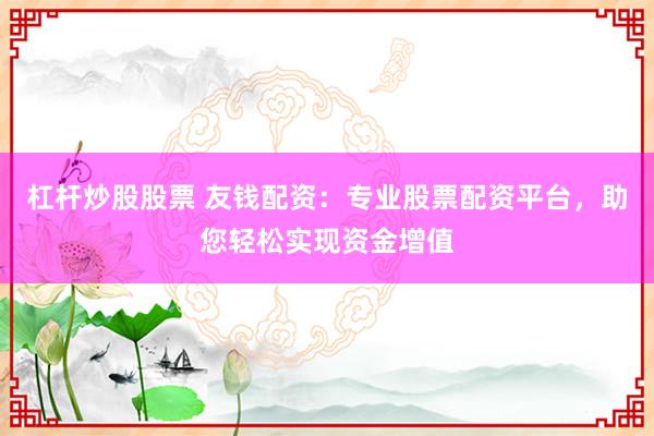 杠杆炒股股票 友钱配资：专业股票配资平台，助您轻松实现资金增值