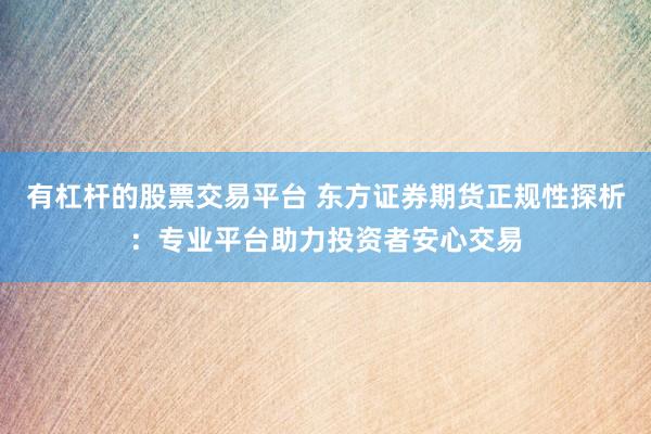 有杠杆的股票交易平台 东方证券期货正规性探析:专业平台助力投资者安心交易