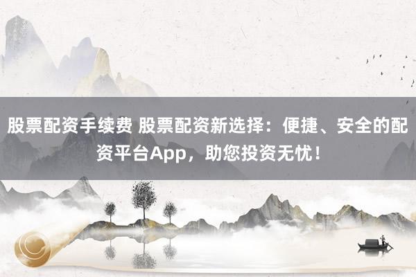 股票配资手续费 股票配资新选择：便捷、安全的配资平台App，助您投资无忧！