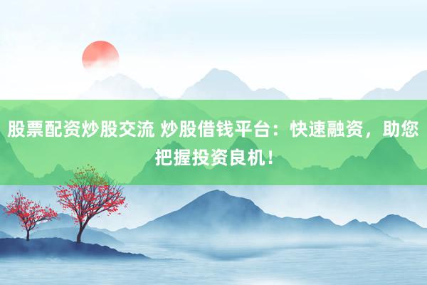 股票配资炒股交流 炒股借钱平台：快速融资，助您把握投资良机！