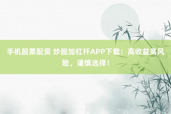 手机股票配资 炒股加杠杆APP下载:高收益高风险,谨慎选择!