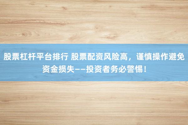 股票杠杆平台排行 股票配资风险高，谨慎操作避免资金损失——投资者务必警惕！