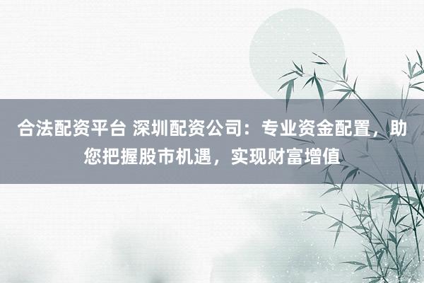 合法配资平台 深圳配资公司：专业资金配置，助您把握股市机遇，实现财富增值