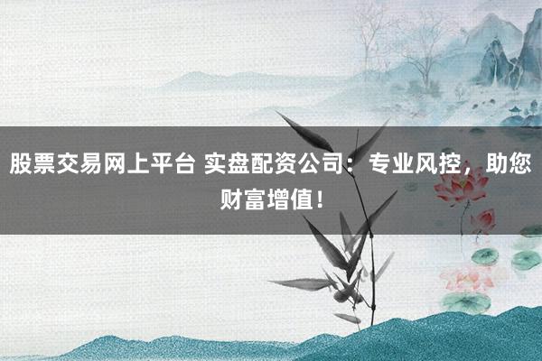 股票交易网上平台 实盘配资公司:专业风控,助您财富增值!