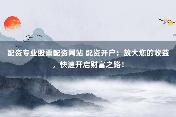 配资专业股票配资网站 配资开户:放大您的收益,快速开启财富之路!