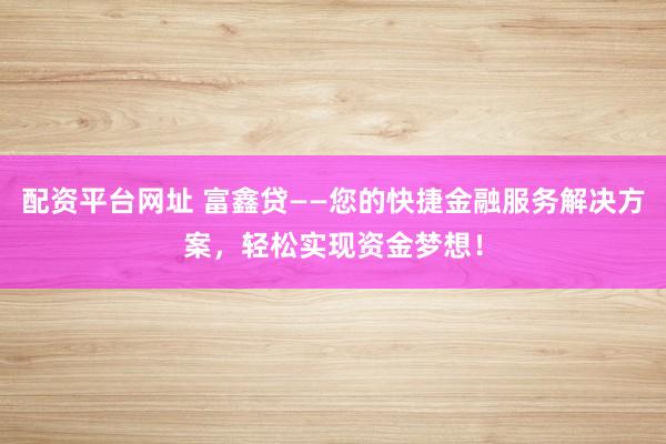 配资平台网址 富鑫贷——您的快捷金融服务解决方案,轻松实现资金梦想!