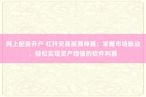 网上配资开户 杠杆交易股票神器:掌握市场脉动,轻松实现资产增值的软件利器