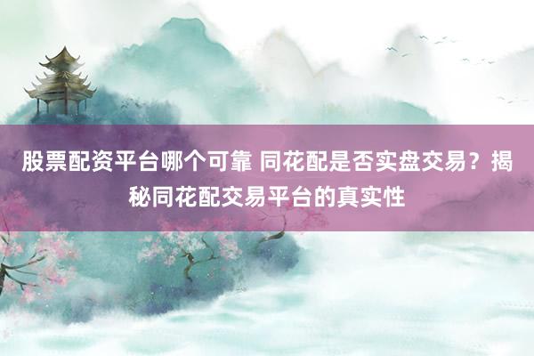 股票配资平台哪个可靠 同花配是否实盘交易?揭秘同花配交易平台的真实性