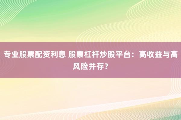 专业股票配资利息 股票杠杆炒股平台:高收益与高风险并存?