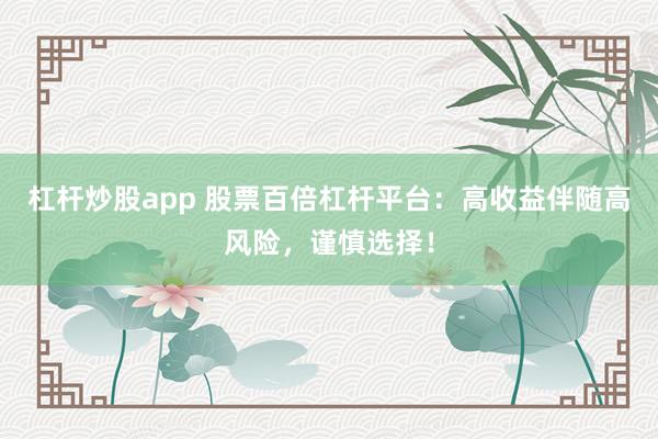 杠杆炒股app 股票百倍杠杆平台:高收益伴随高风险,谨慎选择!