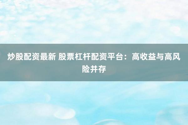 炒股配资最新 股票杠杆配资平台:高收益与高风险并存