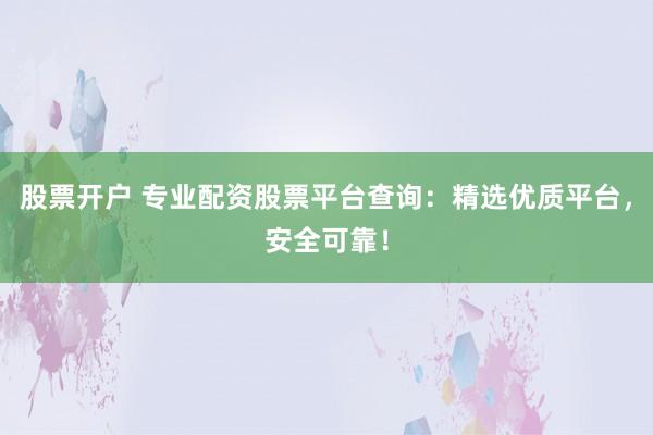 股票开户 专业配资股票平台查询:精选优质平台,安全可靠!