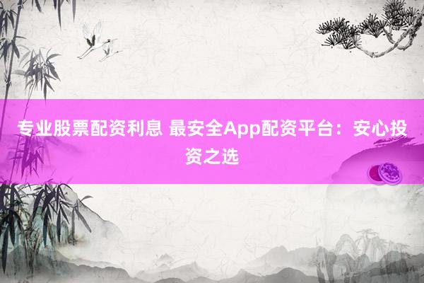 专业股票配资利息 最安全App配资平台:安心投资之选