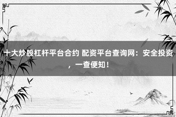 十大炒股杠杆平台合约 配资平台查询网:安全投资,一查便知!