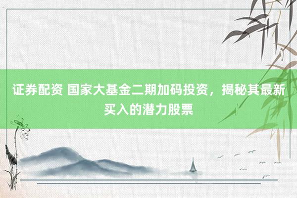 证券配资 国家大基金二期加码投资，揭秘其最新买入的潜力股票