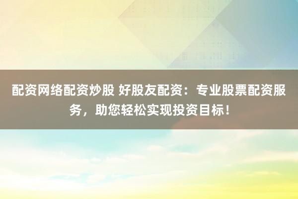 配资网络配资炒股 好股友配资:专业股票配资服务,助您轻松实现投资目标!
