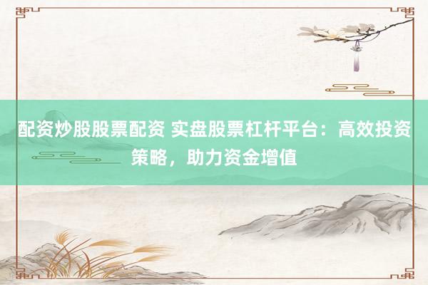 配资炒股股票配资 实盘股票杠杆平台：高效投资策略，助力资金增值