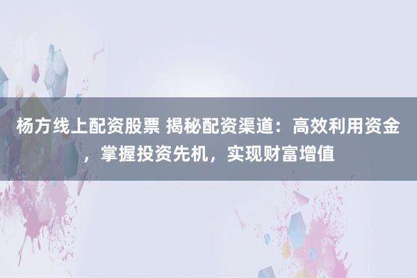 杨方线上配资股票 揭秘配资渠道:高效利用资金,掌握投资先机,实现财富增值