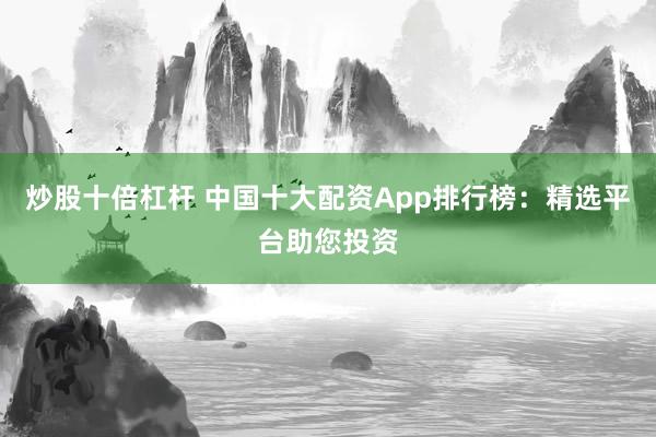 炒股十倍杠杆 中国十大配资App排行榜：精选平台助您投资
