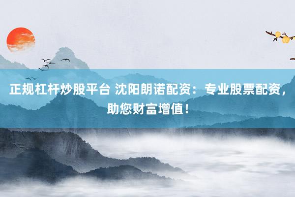 正规杠杆炒股平台 沈阳朗诺配资：专业股票配资，助您财富增值！