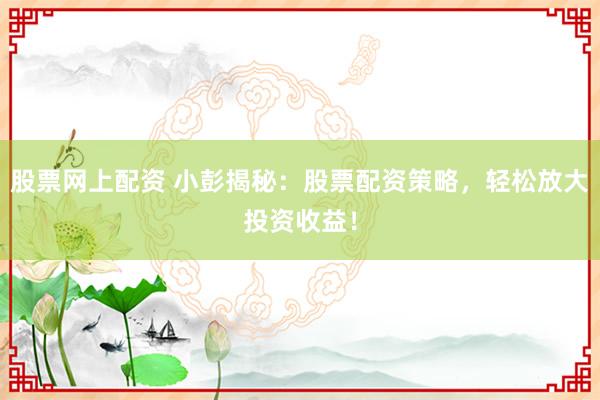 股票网上配资 小彭揭秘：股票配资策略，轻松放大投资收益！