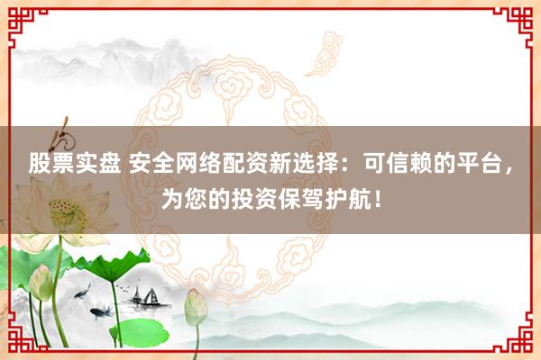 股票实盘 安全网络配资新选择：可信赖的平台，为您的投资保驾护航！