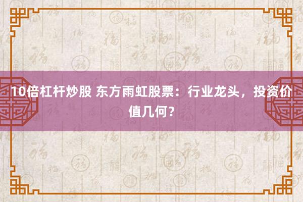 10倍杠杆炒股 东方雨虹股票：行业龙头，投资价值几何？