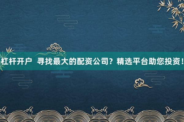 杠杆开户  寻找最大的配资公司？精选平台助您投资！