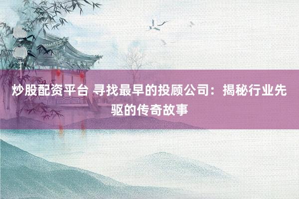 炒股配资平台 寻找最早的投顾公司：揭秘行业先驱的传奇故事