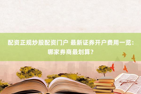 配资正规炒股配资门户 最新证券开户费用一览：哪家券商最划算？