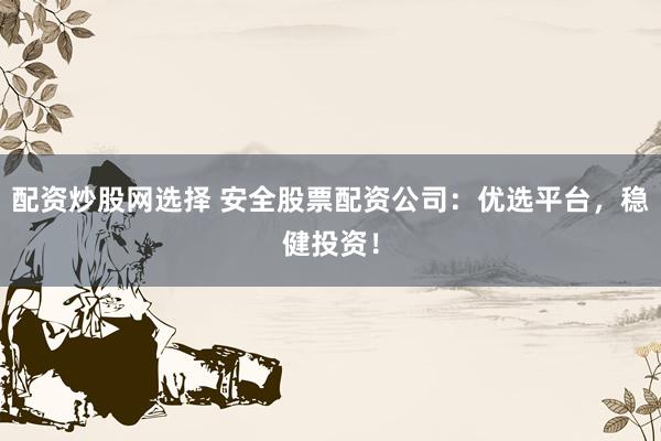 配资炒股网选择 安全股票配资公司：优选平台，稳健投资！