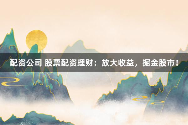配资公司 股票配资理财：放大收益，掘金股市！